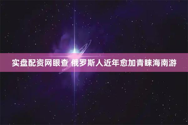 实盘配资网眼查 俄罗斯人近年愈加青睐海南游