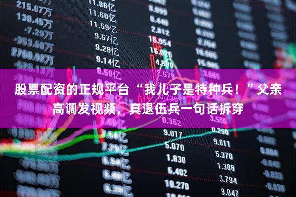 股票配资的正规平台 “我儿子是特种兵!”父亲高调发视频,真退伍兵一句话拆穿