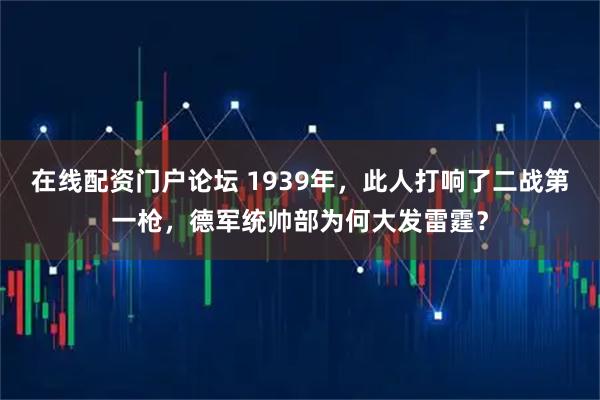 在线配资门户论坛 1939年，此人打响了二战第一枪，德军统帅部为何大发雷霆？