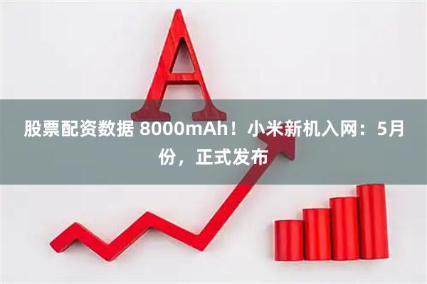 股票配资数据 8000mAh！小米新机入网：5月份，正式发布
