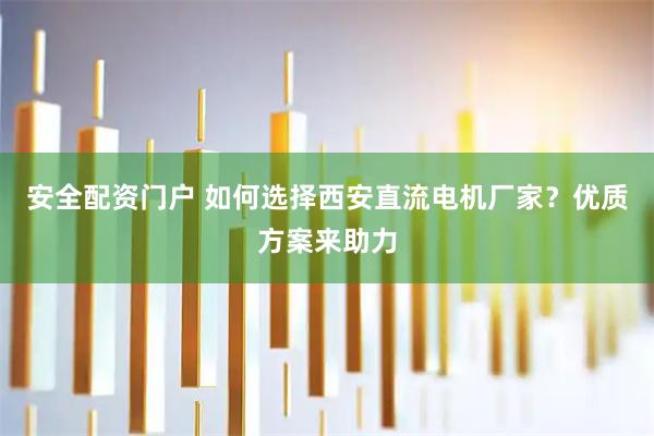 安全配资门户 如何选择西安直流电机厂家？优质方案来助力