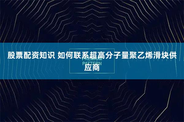 股票配资知识 如何联系超高分子量聚乙烯滑块供应商