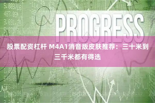 股票配资杠杆 M4A1消音版皮肤推荐：三十米到三千米都有得选