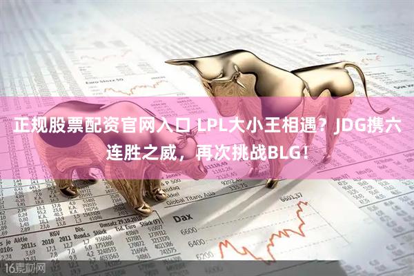 正规股票配资官网入口 LPL大小王相遇？JDG携六连胜之威，再次挑战BLG！