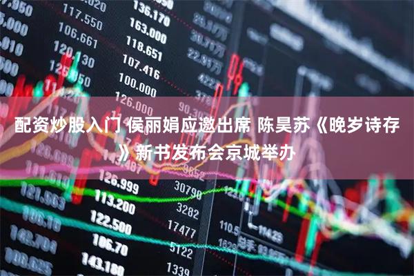 配资炒股入门 侯丽娟应邀出席 陈昊苏《晚岁诗存》新书发布会京城举办