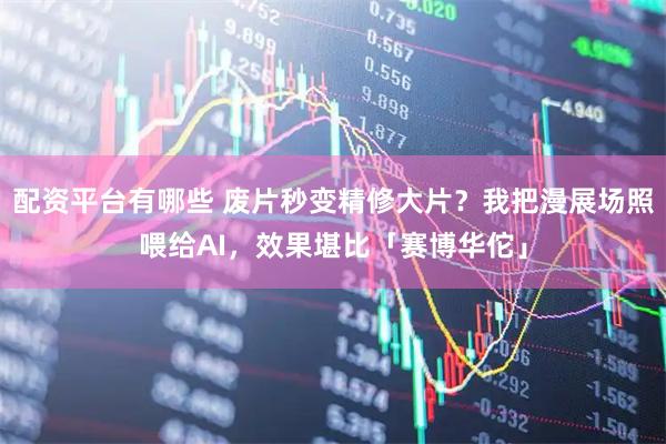 配资平台有哪些 废片秒变精修大片？我把漫展场照喂给AI，效果堪比「赛博华佗」