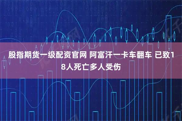 股指期货一级配资官网 阿富汗一卡车翻车 已致18人死亡多人受伤