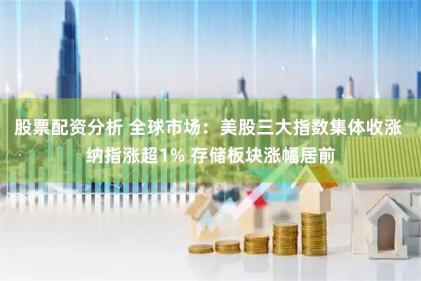 股票配资分析 全球市场：美股三大指数集体收涨 纳指涨超1% 存储板块涨幅居前