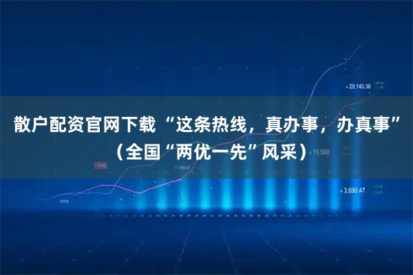 散户配资官网下载 “这条热线，真办事，办真事”（全国“两优一先”风采）