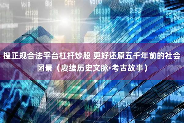 搜正规合法平台杠杆炒股 更好还原五千年前的社会图景（赓续历史文脉·考古故事）