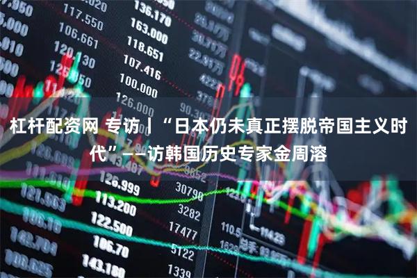 杠杆配资网 专访丨“日本仍未真正摆脱帝国主义时代”——访韩国历史专家金周溶