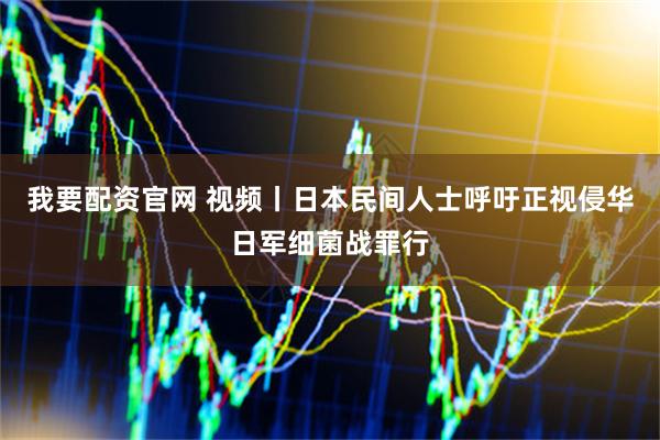 我要配资官网 视频丨日本民间人士呼吁正视侵华日军细菌战罪行