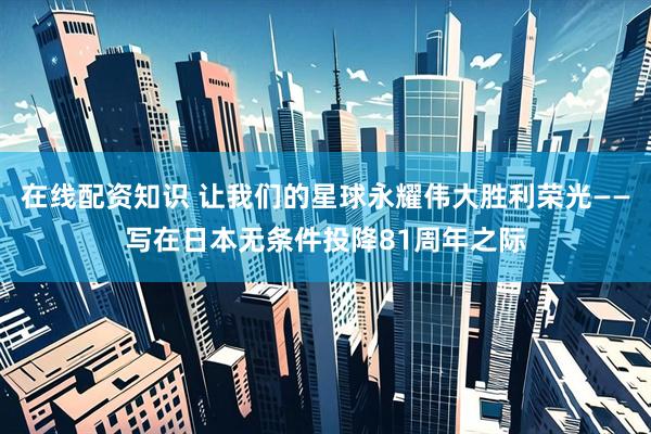 在线配资知识 让我们的星球永耀伟大胜利荣光——写在日本无条件投降81周年之际