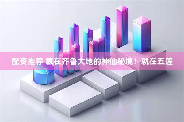 配资推荐 藏在齐鲁大地的神仙秘境！就在五莲