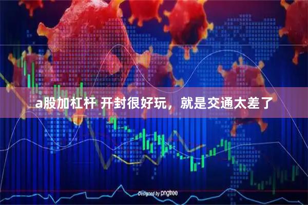 a股加杠杆 开封很好玩，就是交通太差了