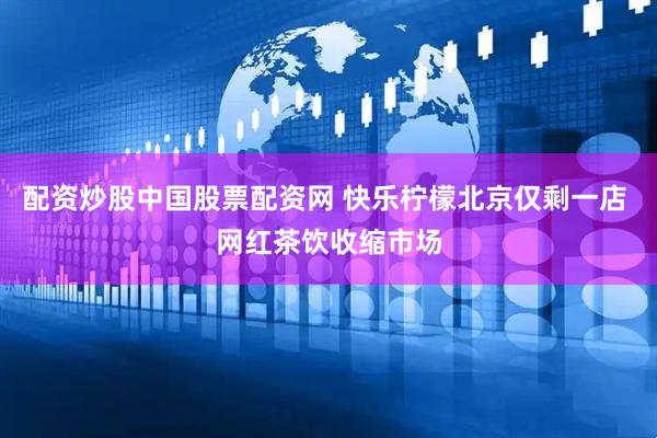 配资炒股中国股票配资网 快乐柠檬北京仅剩一店 网红茶饮收缩市场