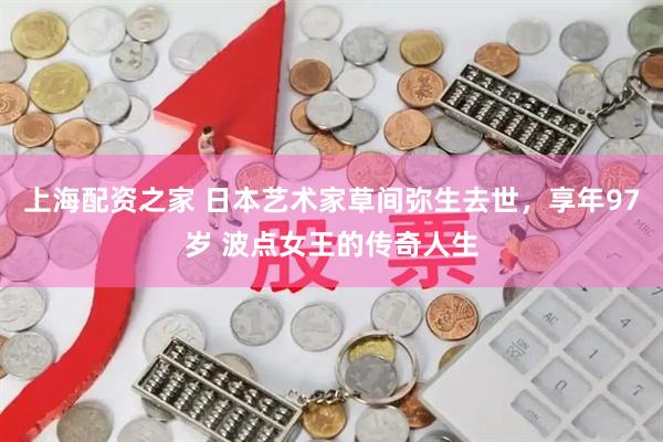 上海配资之家 日本艺术家草间弥生去世，享年97岁 波点女王的传奇人生