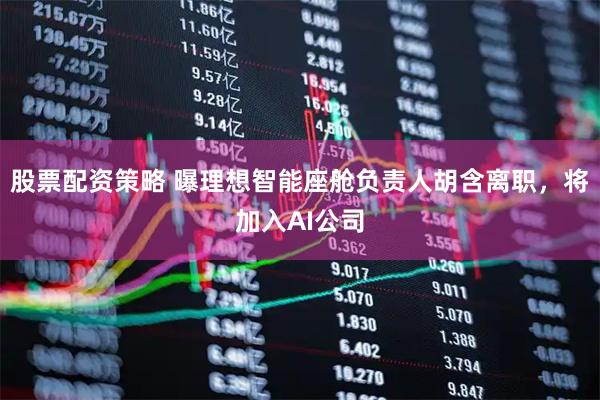 股票配资策略 曝理想智能座舱负责人胡含离职，将加入AI公司