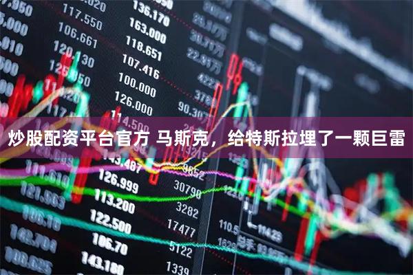 炒股配资平台官方 马斯克，给特斯拉埋了一颗巨雷
