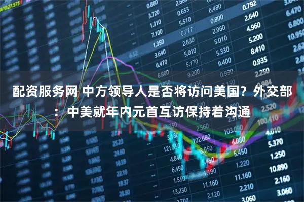 配资服务网 中方领导人是否将访问美国？外交部：中美就年内元首互访保持着沟通