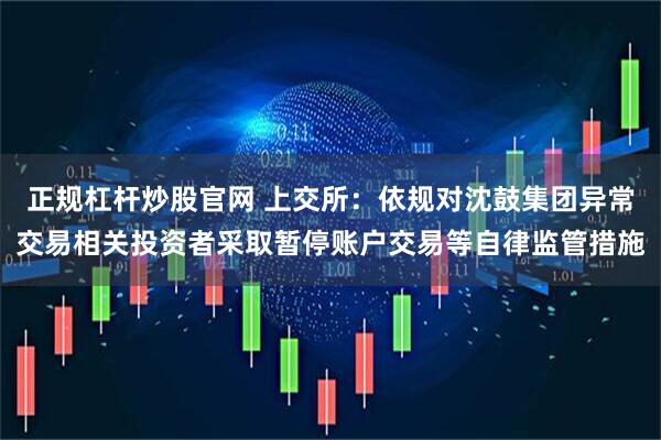 正规杠杆炒股官网 上交所：依规对沈鼓集团异常交易相关投资者采取暂停账户交易等自律监管措施
