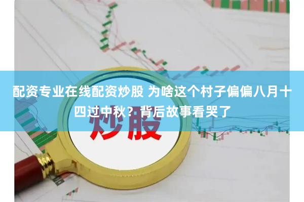配资专业在线配资炒股 为啥这个村子偏偏八月十四过中秋？背后故事看哭了