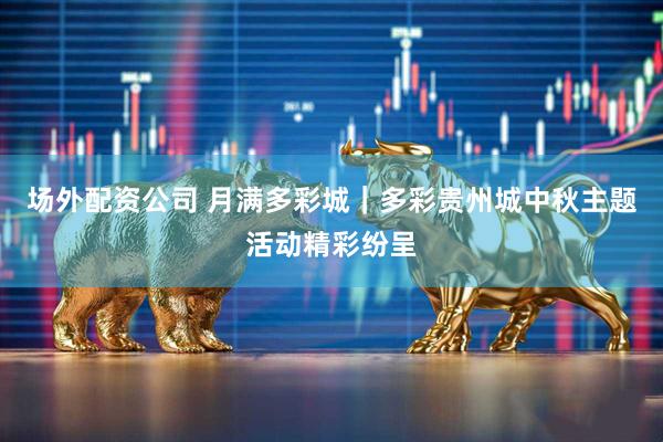 场外配资公司 月满多彩城｜多彩贵州城中秋主题活动精彩纷呈