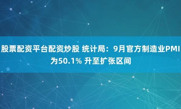 股票配资平台配资炒股 统计局：9月官方制造业PMI为50.1% 升至扩张区间