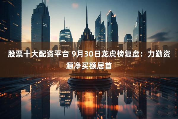 股票十大配资平台 9月30日龙虎榜复盘：力勤资源净买额居首