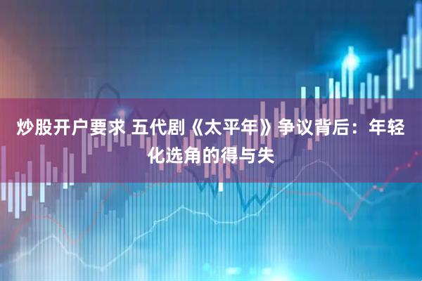 炒股开户要求 五代剧《太平年》争议背后：年轻化选角的得与失