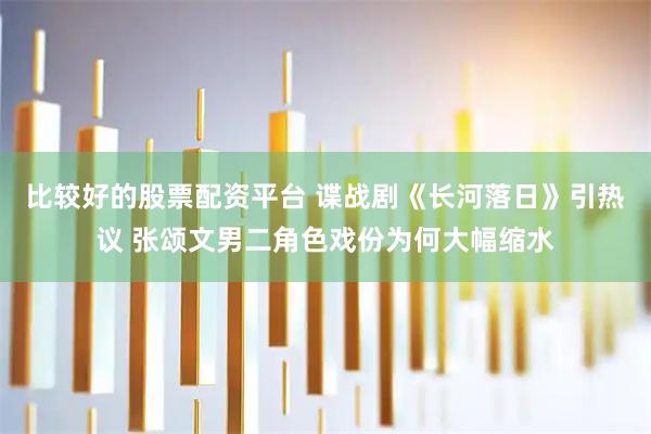 比较好的股票配资平台 谍战剧《长河落日》引热议 张颂文男二角色戏份为何大幅缩水