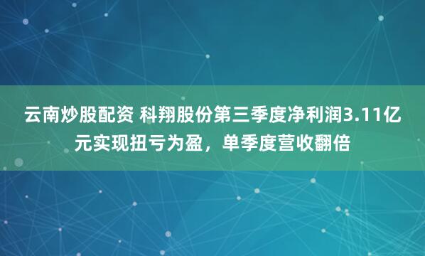云南炒股配资 科翔股份第三季度净利润3.11亿元实现扭亏为盈，单季度营收翻倍