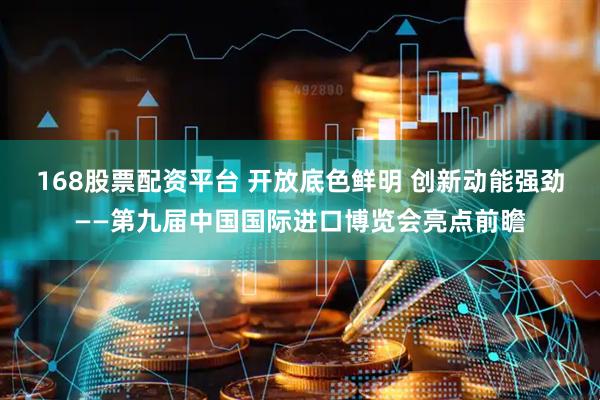 168股票配资平台 开放底色鲜明 创新动能强劲——第九届中国国际进口博览会亮点前瞻